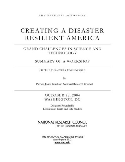 Creating a disaster resilient America : grand challenges in science and technology : summary of a workshop of the Disasters Roundtable, October 28, 2004, Washington, DC / by Patricia Jones Kershaw, National Research Council ; Disasters Roundtable, Division on Earth and Life Studies, National Research Council of the National Academies.