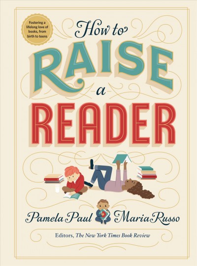 How to raise a reader / Pamela Paul, Maria Russo ; illustrated by Dan Yaccarino, Lisk Feng, Vera Brosgal, and Monica Garwood.