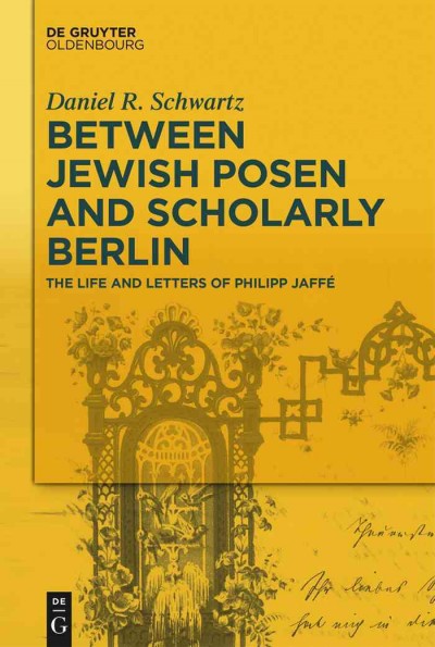 Between Jewish Posen and scholarly Berlin : the life and letters of Philipp Jaff?e / Daniel R. Schwartz.
