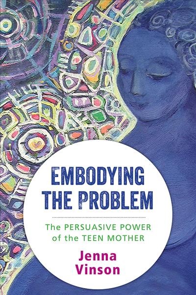 Embodying the problem : the persuasive power of the teenage mother / Jenna Vinson.