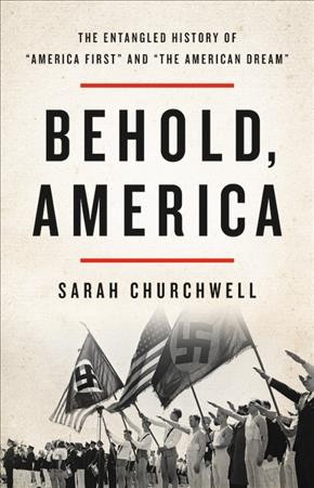Behold, America : the entangled history of "America first" and "the American dream" / Sarah Churchwell.