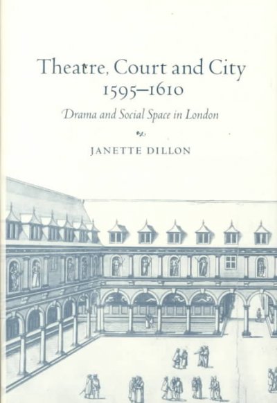 Theatre, court and city, 1595-1610 : drama and social space in London / Janette Dillon.