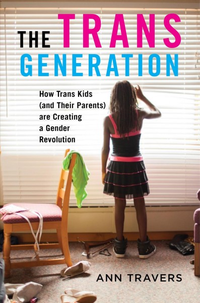 The trans generation : how trans kids (and their parents) are creating a gender revolution / Ann Travers.