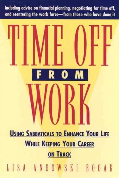 Time off from work : using sabbaticals to enhance your life while keeping your career on track / Lisa Angowski Rogak.