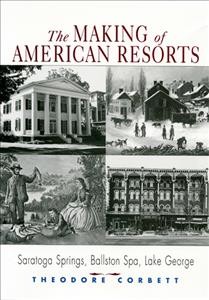 The making of American resorts : Saratoga Springs, Ballston Spa, Lake George / Theodore Corbett.