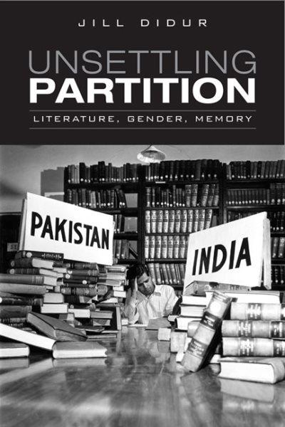 Unsettling partition : literature, gender, memory / Jill Didur.