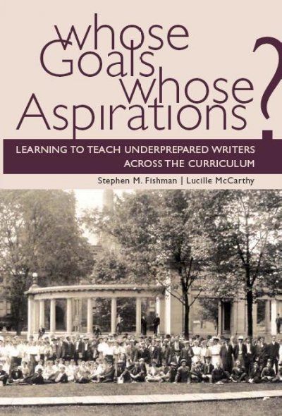 Whose goals? Whose aspirations? [electronic resource] : learning to teach underprepared writers across the curriculum / Stephen M. Fishman, Lucille McCarthy.