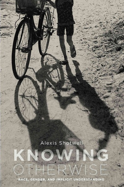 Knowing otherwise : race, gender, and implicit understanding / Alexis Shotwell.