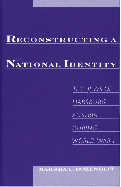 Reconstructing a national identity : the Jews of Habsburg Austria during World War I / Marsha L. Rozenblit.