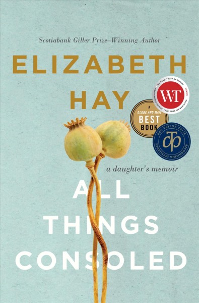 All things consoled : a daughter's story / Elizabeth Hay.