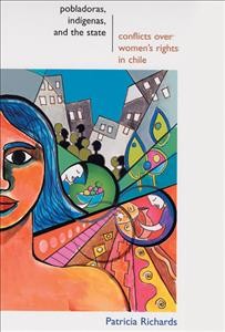 Pobladoras, ind�igenas, and the state : conflicts over women's rights in Chile / Patricia Richards.