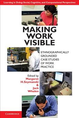 Making work visible : ethnographically grounded case studies of work practice / [edited by] Margaret H. Szymanski, Jack Whalen.