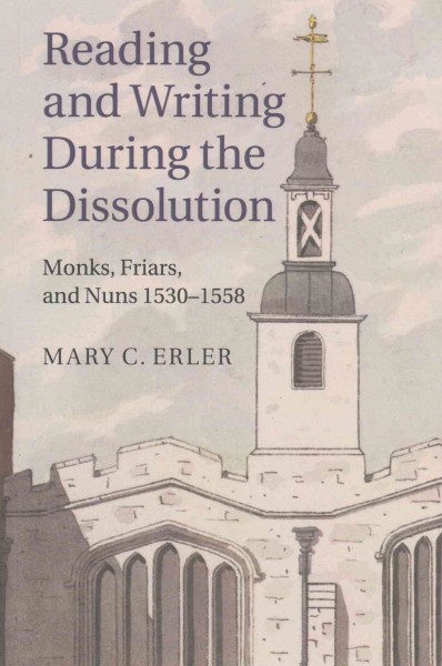 Reading and writing during the dissolution : Monks, Friars, and Nuns 1530-1558 / Mary C. Erler.