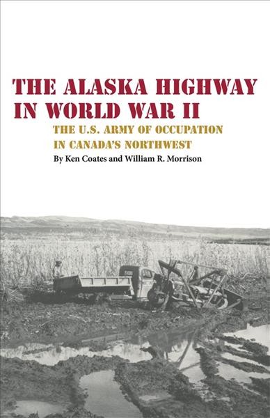 The Alaska Highway in World War II : the U.S. Army of occupation in Canada's Northwest / K.S. Coates and W.R. Morrison.
