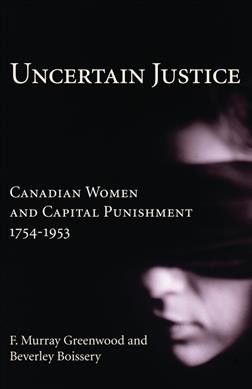Uncertain justice : Canadian women and capital punishment 1754-1953 / F. Murray Greenwood and Beverley Boissery.