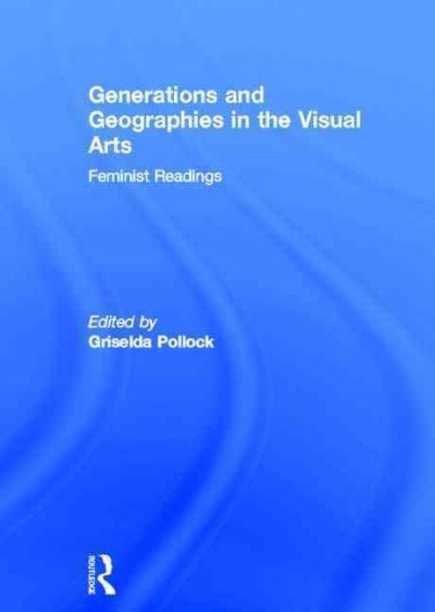 Generations & geographies in the visual arts : feminist readings / edited by Griselda Pollock.
