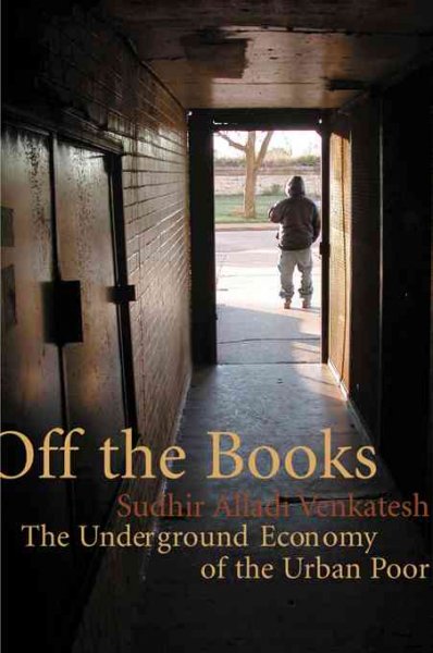 Off the books : the underground economy of the urban poor / Sudhir Alladi Venkatesh.