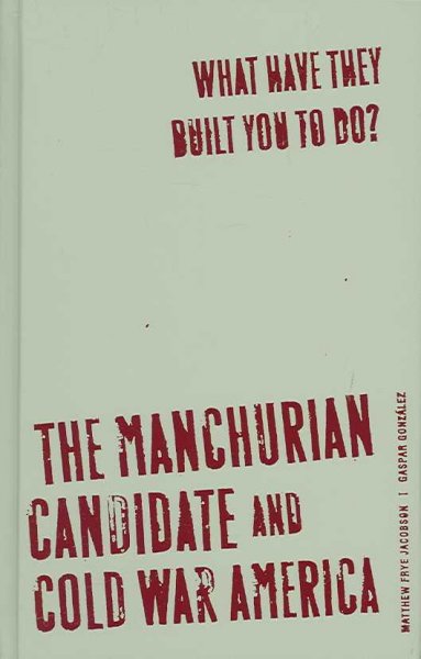 What have they built you to do? : the Manchurian candidate and Cold War America / Matthew Frye Jacobson and Gaspar González.