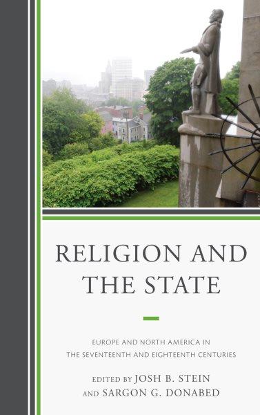 Religion and the state : Europe and North America in the seventeenth and eighteenth centuries / [edited by] Josh Stein and Sargon Donabed.