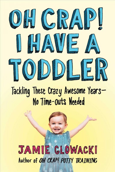 Oh crap! I have a toddler : tackling these crazy awesome years--no time outs needed / Jamie Glowacki.