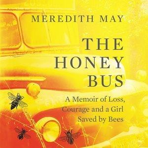 The honey bus : a memoir of loss, courage, and a girl saved by bees / Meredith May.