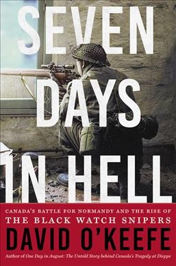 Seven days in hell : Canada's battle for Normandy and the rise of the Black Watch snipers / David O'Keefe.