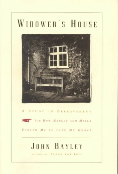 Widower's house : a study in bereavement, or how Margot and Mella forced me to flee my home / John Bayley.