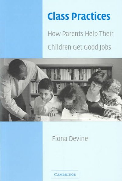 Class practices : how parents help their children get good jobs / Fiona Devine.