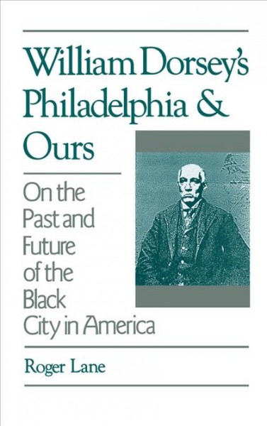 William Dorsey's Philadelphia and ours : on the past and future of the Black city in America / Roger Lane.
