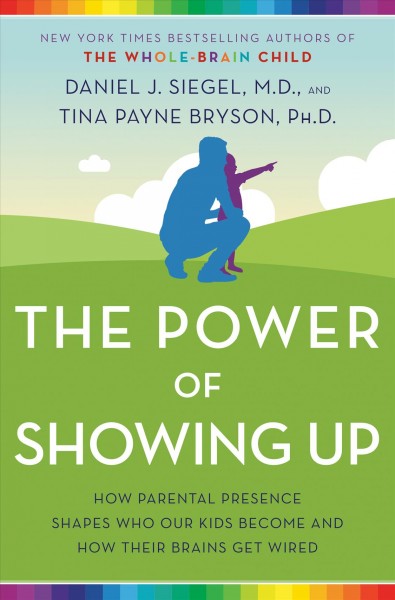 The power of showing up : how parental presence shapes who our kids become and how their brains get wired / Daniel J. Siegel, M.D., Tina Payne Bryson, Ph.D.