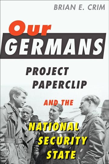 Our Germans : Project Paperclip and the national security state / Brian E. Crim.