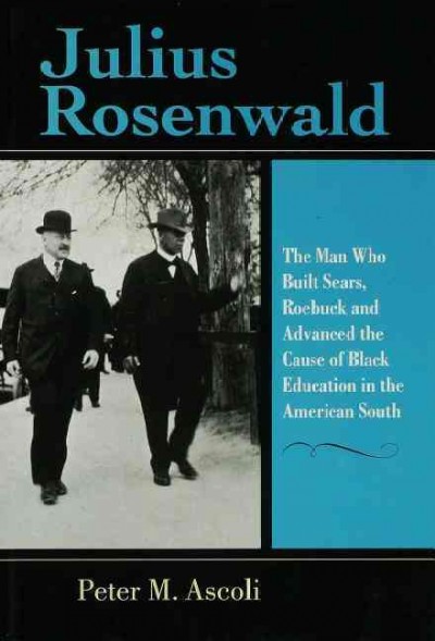 Julius Rosenwald : the man who built Sears, Roebuck and advanced the cause of Black education in the American South / Peter M. Ascoli.