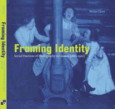 Framing identity : social practices of photography in Canada, 1880-1920 / Susan Close.
