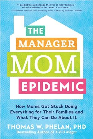 The manager mom epidemic : how moms got stuck doing everything for their families and what they can do about it / Thomas W. Phelan, PhD.
