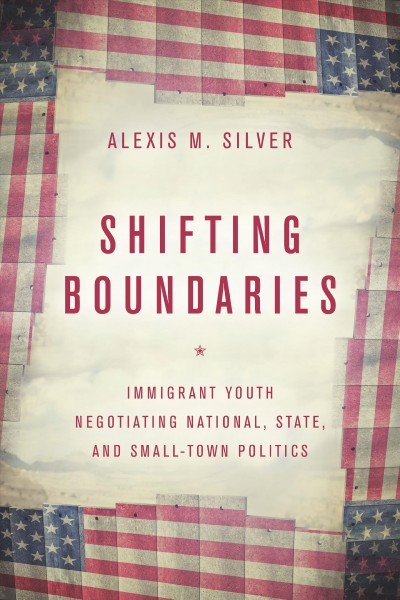 Shifting boundaries : immigrant youth negotiating national, state and small town politics / Alexis M. Silver.