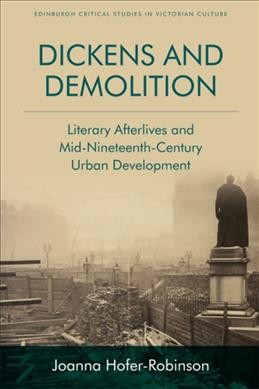 Dickens and demolition : literary afterlives and mid-nineteenth century urban development / Joanna Hofer-Robinson.
