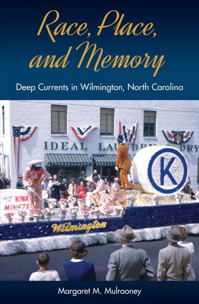Race, Place, and Memory : Deep Currents in Wilmington, North Carolina / Margaret M. Mulrooney ; foreword by Paul A. Shackel.