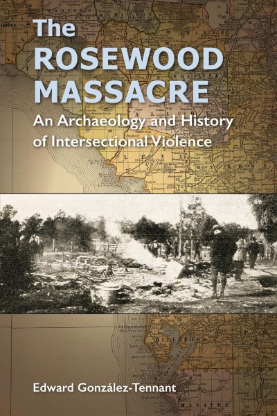 The Rosewood massacre : an archaeology and history of intersectional violence / Edward González-Tennant ; foreword by Paul A. Shackel.