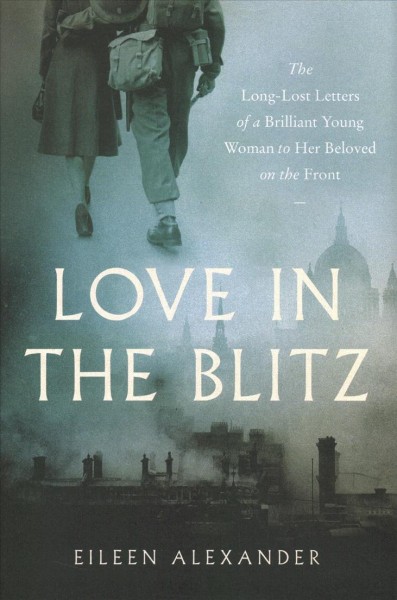 Love in the blitz : the long-lost letters of a brilliant young woman to her beloved on the front / Eileen Alexander ; edited by David McGowan and David Crane.