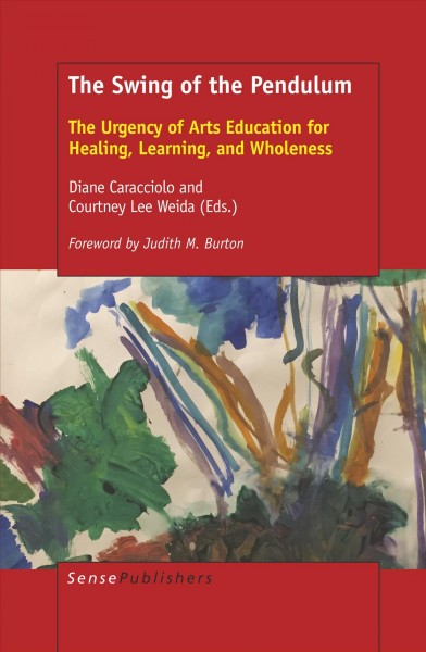 The swing of the pendulum : the urgency of arts education for healing, learning, and wholeness / edited by Dian Caracciolo and Courtney Lee Weida ; forward by Judith M. Burton.