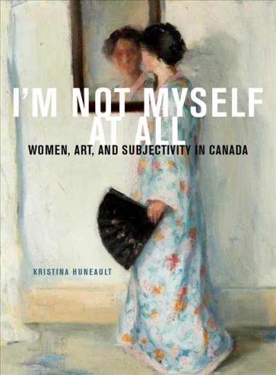 I'm not myself at all : women, art, and subjectivity in Canada / Kristina Huneault.