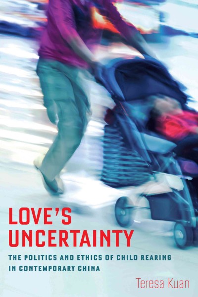 Love's uncertainty : the politics and ethics of child rearing in contemporary China / Teresa Kuan.