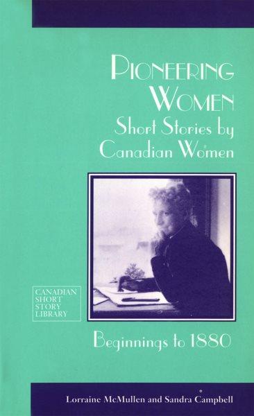 Pioneering women [electronic resource] : short stories by Canadian women, beginnings to 1880 / [edited by] Lorraine McMullen and Sandra Campbell.
