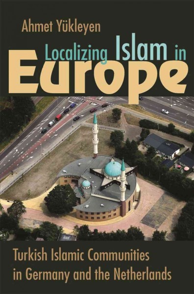 Localizing Islam in Europe : Turkish Islamic communities in Germany and the Netherlands / Ahmet Yükleyen.