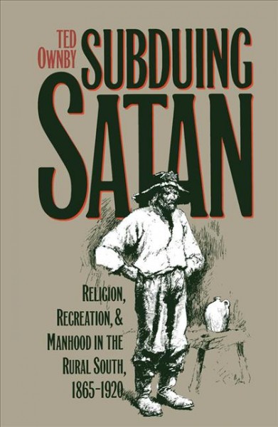 Subduing Satan : religion, recreation, and manhood in the rural south, 1865-1920 / Ted Ownby.