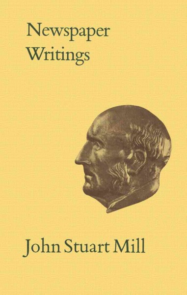 Newspaper writings [electronic resource] / by John Stuart Mill ; edited by Ann P. Robson and John M. Robson ; introduction by Ann P. Robson ; textual introduction by John M. Robson.