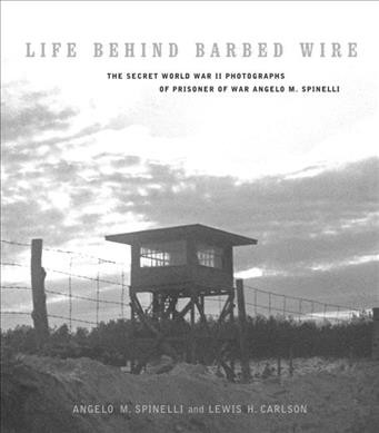Life behind barbed wire : the secret World War II photographs of prisoner of war Angelo M. Spinelli / Angelo M. Spinelli and Lewis H. Carlson.