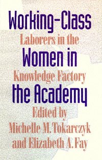 Working-class women in the academy [electronic resource] : laborers in the knowledge factory / edited by Michelle M. Tokarczyk and Elizabeth A. Fay.