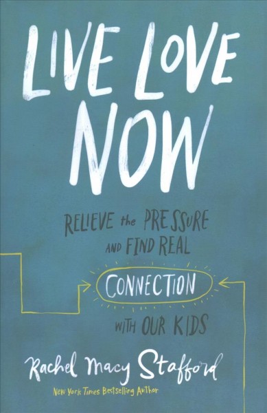 Live love now : relieve the pressure and find real connection with our kids / Rachel Macy Stafford.