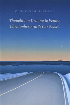Thoughts on driving to Venus : Christopher Pratt's car books / Christopher Pratt ; selected and introduced by Tom Smart.